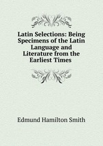 Latin Selections: Being Specimens of the Latin Language and Literature from the Earliest Times