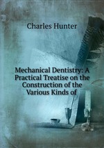 Mechanical Dentistry: A Practical Treatise on the Construction of the Various Kinds of