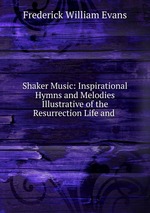 Shaker Music: Inspirational Hymns and Melodies Illustrative of the Resurrection Life and