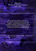 The progressive higher arithmetic : for schools, academies, and mercantile colleges : containing the analytic and synthetic methods and forming a complete treatise on arithmetical science, and its commercial and business applications