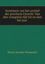 Inventaris van het archief der provincie Utrecht: Van den vroegsten tijd tot en met het jaar