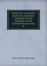 Parochial and Plain sermons: seletion adapted to the seasons of the ecclesiastical year. 8