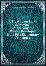 A Treatise on Land-surveying: Comprising the Theory Developed from Five Elementary Principles