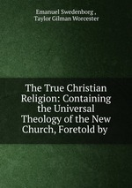 The True Christian Religion: Containing the Universal Theology of the New Church, Foretold by