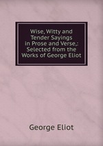 Wise, Witty and Tender Sayings in Prose and Verse,: Selected from the Works of George Eliot
