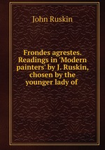 Frondes agrestes. Readings in `Modern painters` by J. Ruskin, chosen by the younger lady of