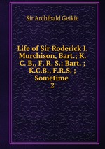 Life of Sir Roderick I. Murchison, Bart.; K. C. B., F. R. S.: Bart. ; K.C.B., F.R.S. ; Sometime .. 2