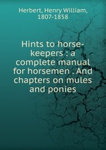 Hints to horse-keepers : a complete manual for horsemen . And chapters on mules and ponies