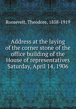 Address at the laying of the corner stone of the office building of the House of representatives Saturday, April 14, 1906