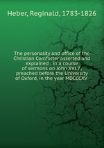 The personality and office of the Christian Comforter asserted and explained : in a course of sermons on John XVI.7., preached before the University of Oxford, in the year MDCCCXV