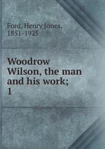 Woodrow Wilson, the man and his work;. 1