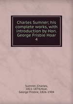 Charles Sumner; his complete works, with introduction by Hon. George Frisbie Hoar. 4