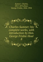 Charles Sumner; his complete works, with introduction by Hon. George Frisbie Hoar. 8