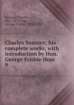 Charles Sumner; his complete works, with introduction by Hon. George Frisbie Hoar. 9