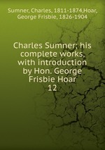 Charles Sumner; his complete works, with introduction by Hon. George Frisbie Hoar. 12