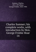 Charles Sumner; his complete works, with introduction by Hon. George Frisbie Hoar. 14