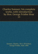 Charles Sumner; his complete works, with introduction by Hon. George Frisbie Hoar. 15