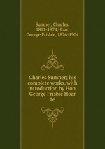 Charles Sumner; his complete works, with introduction by Hon. George Frisbie Hoar. 16