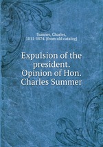 Expulsion of the president. Opinion of Hon. Charles Summer