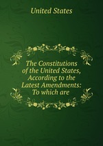 The Constitutions of the United States, According to the Latest Amendments: To which are
