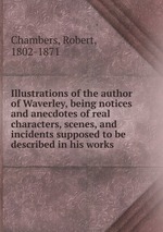 Illustrations of the author of Waverley, being notices and anecdotes of real characters, scenes, and incidents supposed to be described in his works