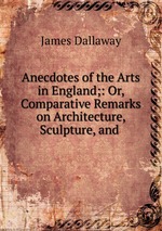 Anecdotes of the Arts in England;: Or, Comparative Remarks on Architecture, Sculpture, and