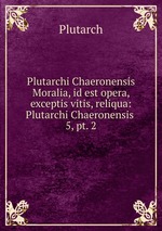 Plutarchi Chaeronensis Moralia, id est opera, exceptis vitis, reliqua: Plutarchi Chaeronensis .. 5, pt. 2
