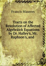 Tracts on the Resolution of Affected Algebrick Equations by Dr. Halley`s, Mr. Raphson`s, and
