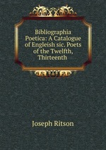 Bibliographia Poetica: A Catalogue of Engleish sic. Poets of the Twelfth, Thirteenth