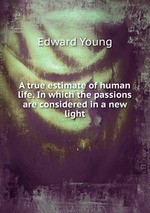 A true estimate of human life. In which the passions are considered in a new light