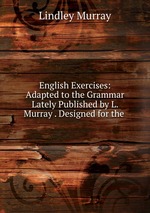 English Exercises: Adapted to the Grammar Lately Published by L. Murray . Designed for the