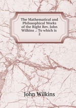 The Mathematical and Philosophical Works of the Right Rev. John Wilkins .: To which is .. 2