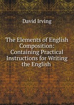 The Elements of English Composition: Containing Practical Instructions for Writing the English