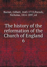 The history of the reformation of the Church of England. 6