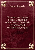 The minstrel: in two books: with some other poems. To which are now added, Miscellanies, by J.H