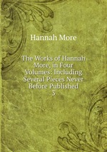 The Works of Hannah More, in Four Volumes: Including Several Pieces Never Before Published. 3