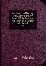 Lectures on History, and General Policy: To which is Prefixed, An Essay in a Course of Liberal .. 2