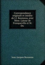 Correspondance originale et indite de J.J. Rousseau, avec Mme. Latour de Franqueville et M. Du