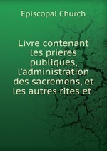 Livre contenant les prieres publiques, l`administration des sacremens, et les autres rites et