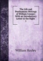 The Life and Posthumous Writings of William Cowper: With an Introductory Letter to the Right .. 1
