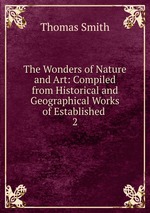 The Wonders of Nature and Art: Compiled from Historical and Geographical Works of Established .. 2