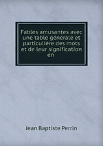 Fables amusantes avec une table gnrale et particulire des mots et de leur signification en