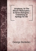 Alciphron, Or The Minute Philosopher.: In Seven Dialogues. : Containing an Apology for the