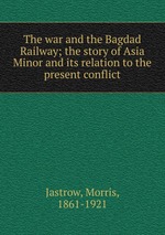 The war and the Bagdad Railway; the story of Asia Minor and its relation to the present conflict