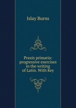 Praxis primaria: progressive exercises in the writing of Latin. With Key