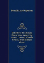 Benedicti de Spinoza Opera qvae svpersvnt omnia: Itervm edenda evravit, praefationes, vitam