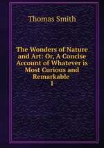 The Wonders of Nature and Art: Or, A Concise Account of Whatever is Most Curious and Remarkable .. 1