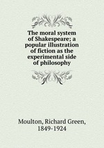The moral system of Shakespeare; a popular illustration of fiction as the experimental side of philosophy