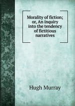 Morality of fiction; or, An inquiry into the tendency of fictitious narratives