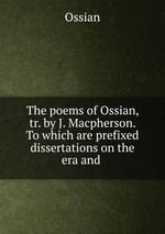 The poems of Ossian, tr. by J. Macpherson. To which are prefixed dissertations on the era and